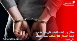 بنغازي.. إلقاء القبض على متورط في عملية احتجاز 18 شخصا مقابل الحصول على فدية