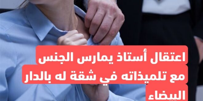 اعتقال أستاذ يمارس الجنس مع تلميذاته في شقة له بالدار البيضاء